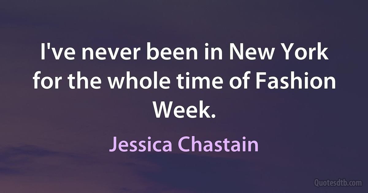 I've never been in New York for the whole time of Fashion Week. (Jessica Chastain)