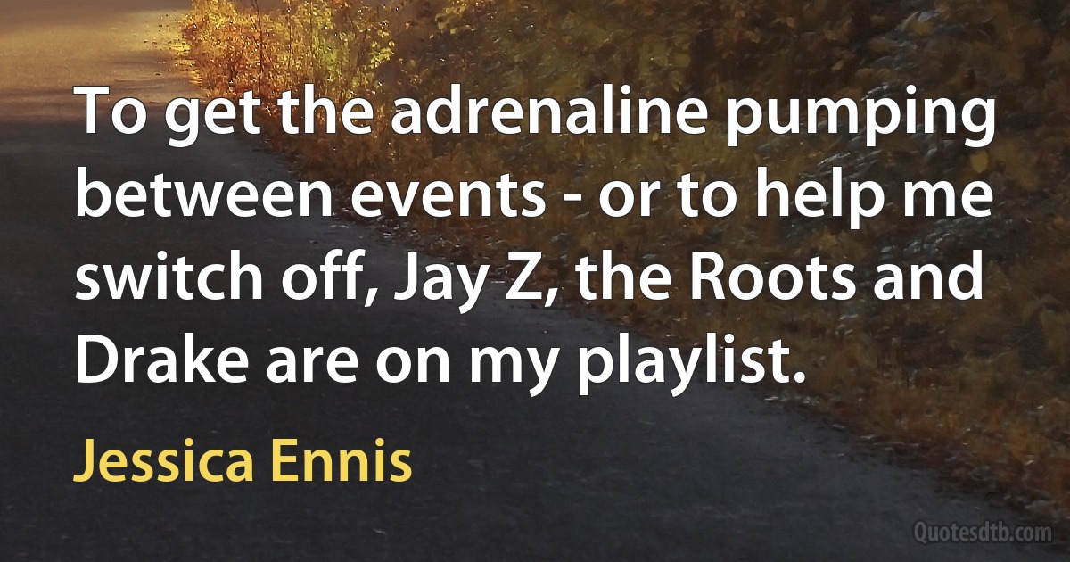 To get the adrenaline pumping between events - or to help me switch off, Jay Z, the Roots and Drake are on my playlist. (Jessica Ennis)