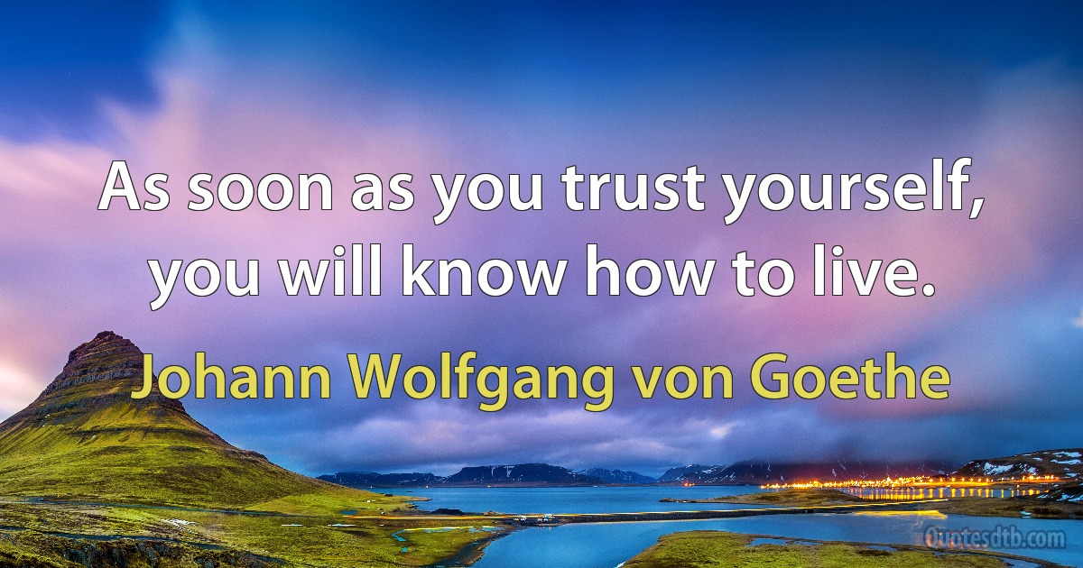 As soon as you trust yourself, you will know how to live. (Johann Wolfgang von Goethe)