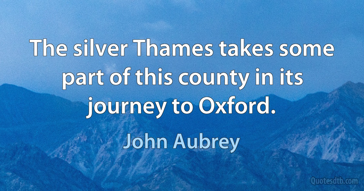 The silver Thames takes some part of this county in its journey to Oxford. (John Aubrey)