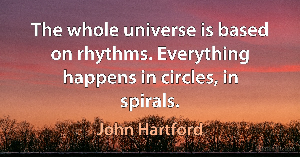 The whole universe is based on rhythms. Everything happens in circles, in spirals. (John Hartford)