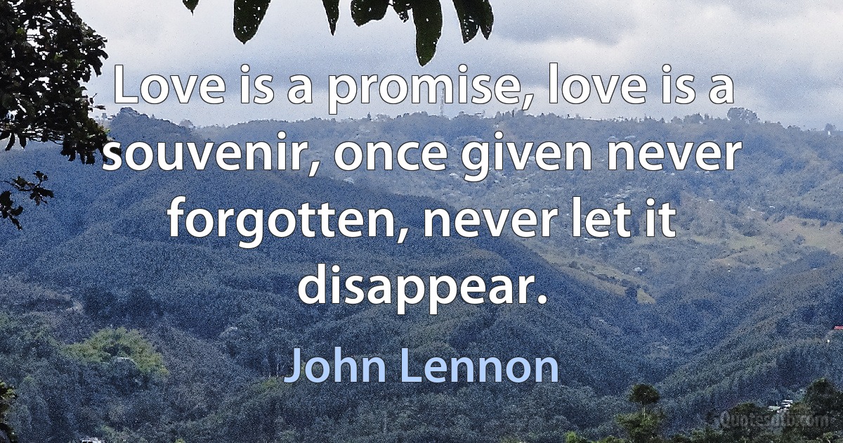 Love is a promise, love is a souvenir, once given never forgotten, never let it disappear. (John Lennon)