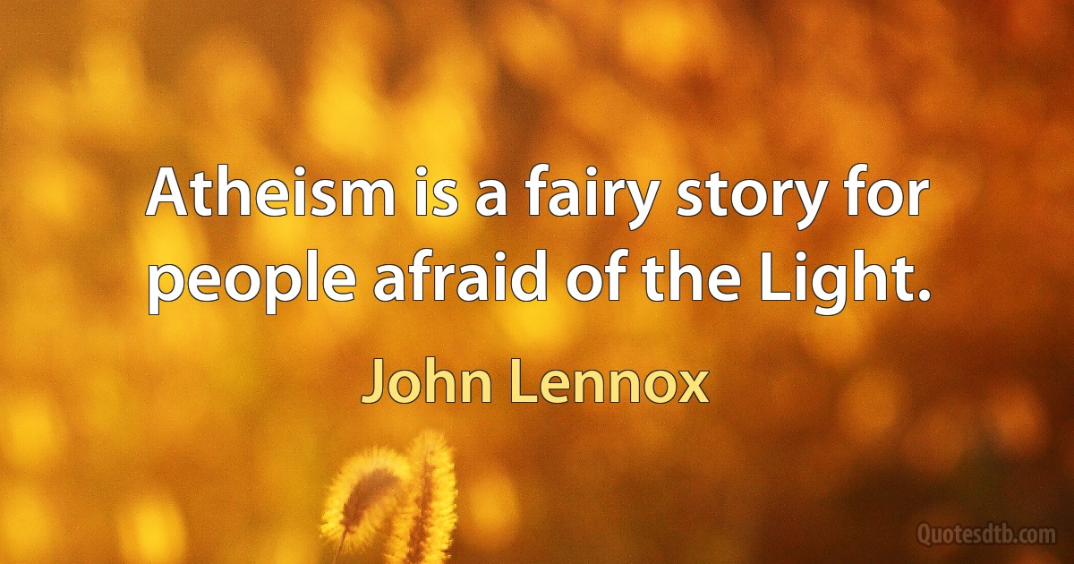 Atheism is a fairy story for people afraid of the Light. (John Lennox)