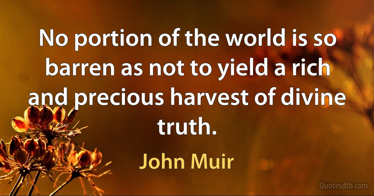 No portion of the world is so barren as not to yield a rich and precious harvest of divine truth. (John Muir)