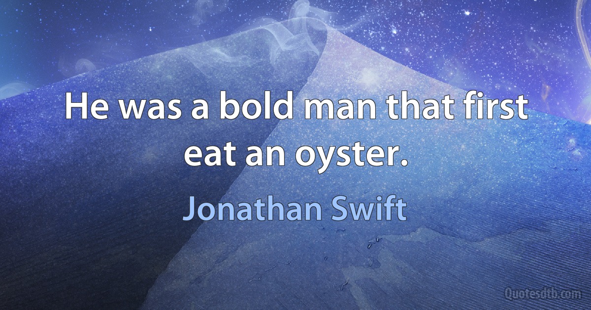 He was a bold man that first eat an oyster. (Jonathan Swift)