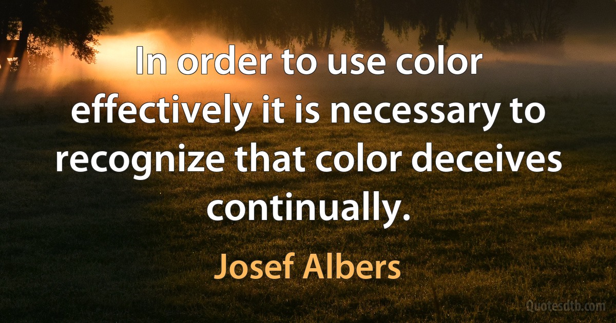 In order to use color effectively it is necessary to recognize that color deceives continually. (Josef Albers)