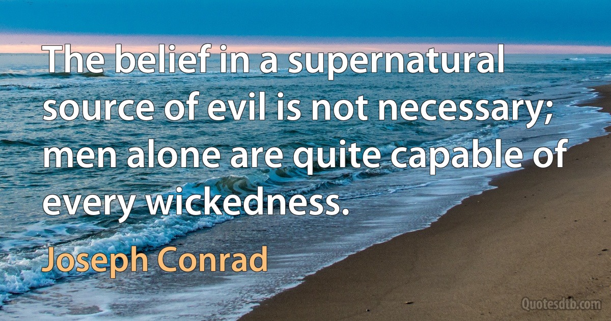 The belief in a supernatural source of evil is not necessary; men alone are quite capable of every wickedness. (Joseph Conrad)