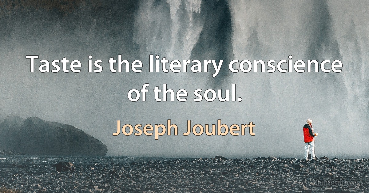 Taste is the literary conscience of the soul. (Joseph Joubert)