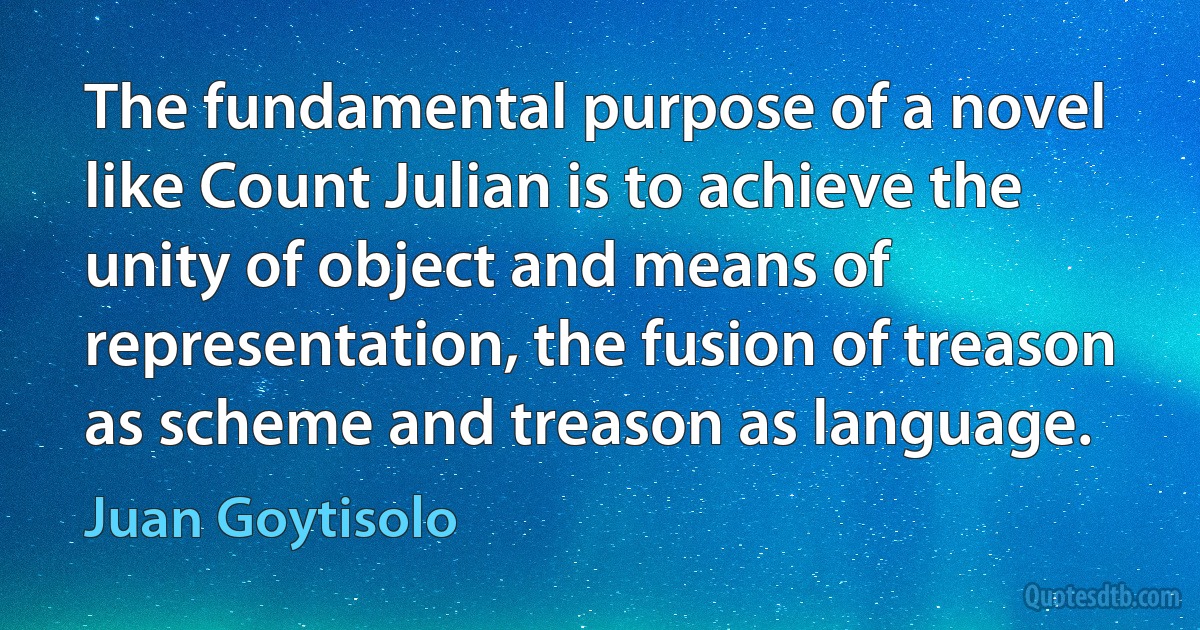 The fundamental purpose of a novel like Count Julian is to achieve the unity of object and means of representation, the fusion of treason as scheme and treason as language. (Juan Goytisolo)