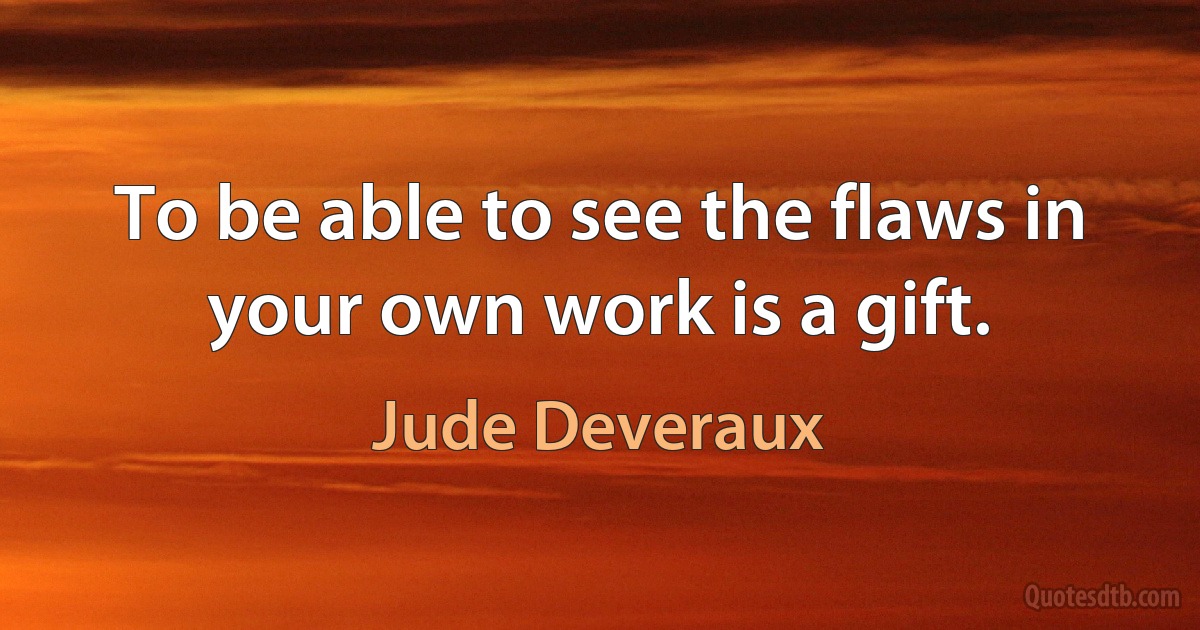 To be able to see the flaws in your own work is a gift. (Jude Deveraux)