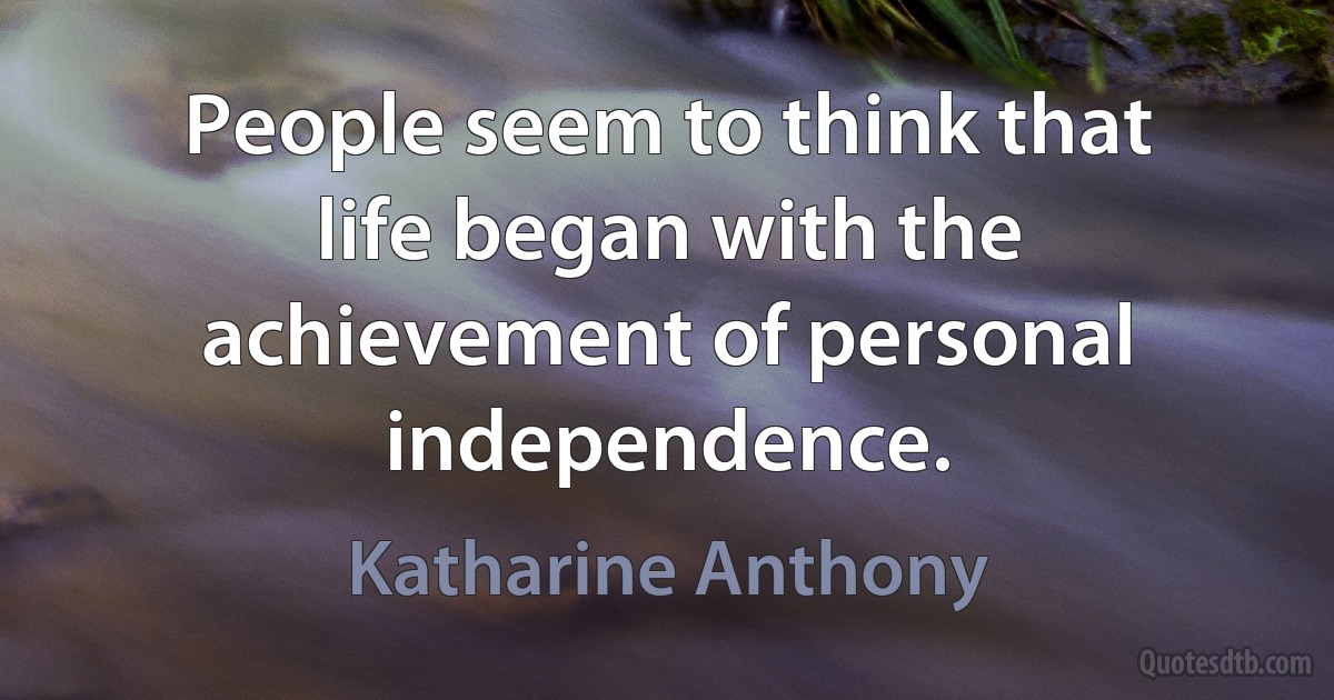 People seem to think that life began with the achievement of personal independence. (Katharine Anthony)