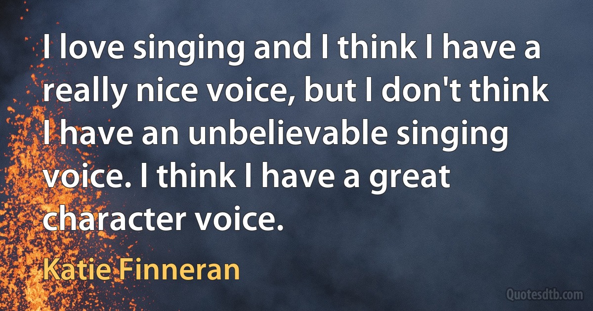 I love singing and I think I have a really nice voice, but I don't think I have an unbelievable singing voice. I think I have a great character voice. (Katie Finneran)