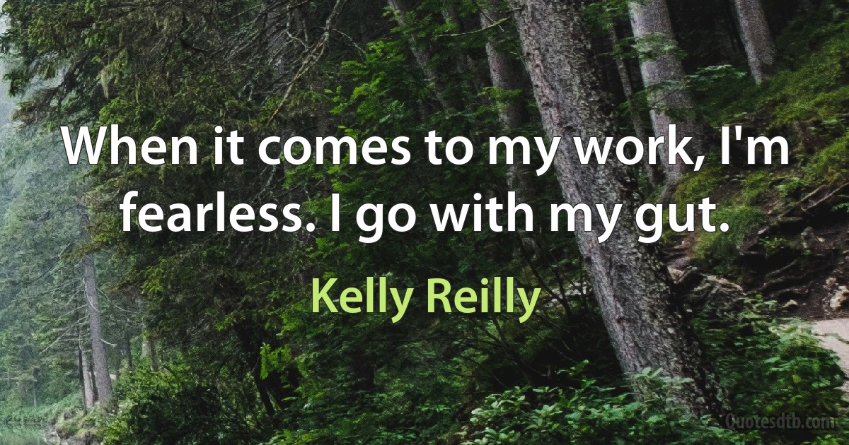 When it comes to my work, I'm fearless. I go with my gut. (Kelly Reilly)