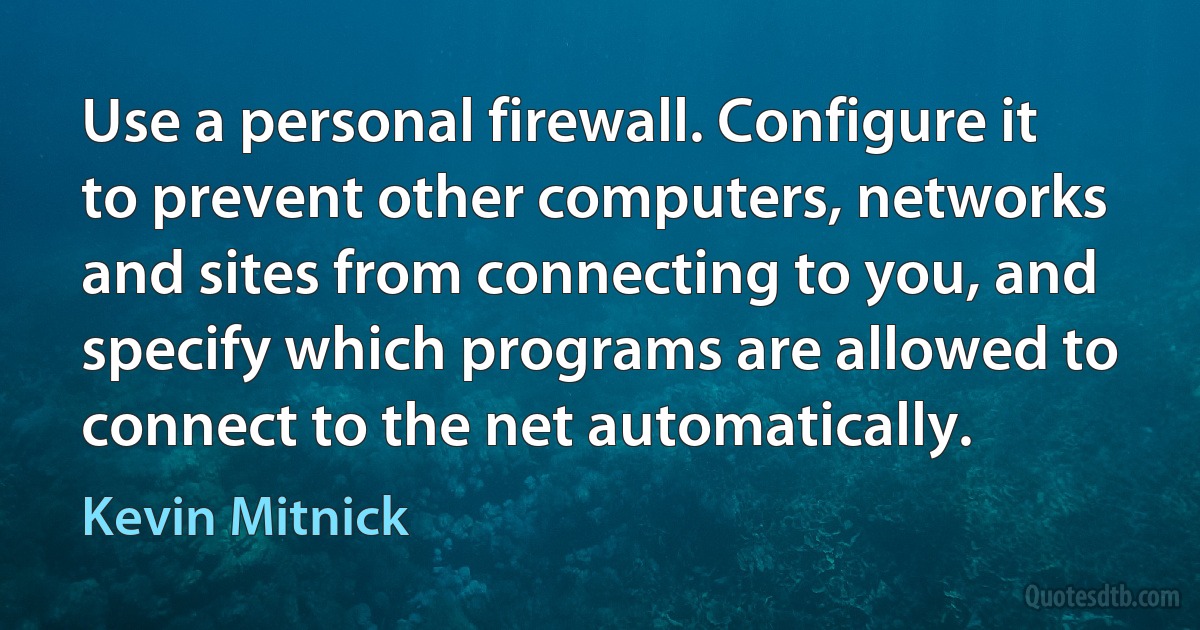 Use a personal firewall. Configure it to prevent other computers, networks and sites from connecting to you, and specify which programs are allowed to connect to the net automatically. (Kevin Mitnick)