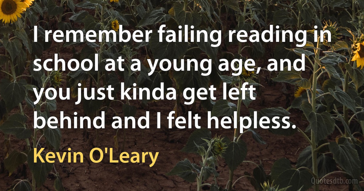 I remember failing reading in school at a young age, and you just kinda get left behind and I felt helpless. (Kevin O'Leary)