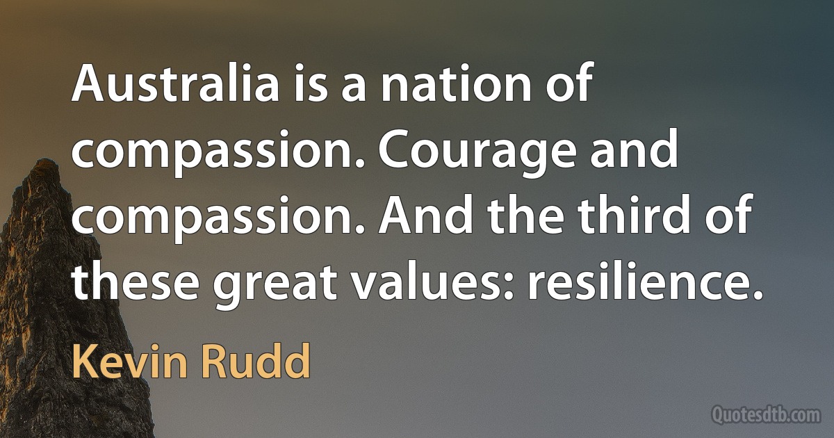 Australia is a nation of compassion. Courage and compassion. And the third of these great values: resilience. (Kevin Rudd)