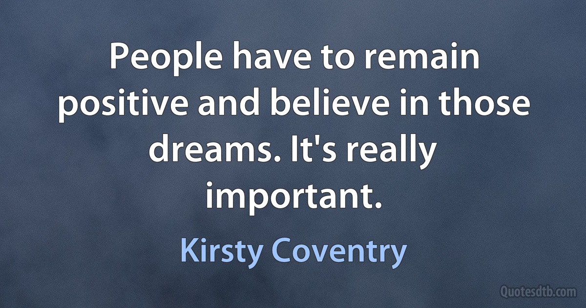 People have to remain positive and believe in those dreams. It's really important. (Kirsty Coventry)