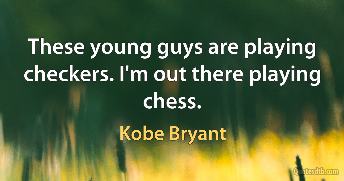 These young guys are playing checkers. I'm out there playing chess. (Kobe Bryant)