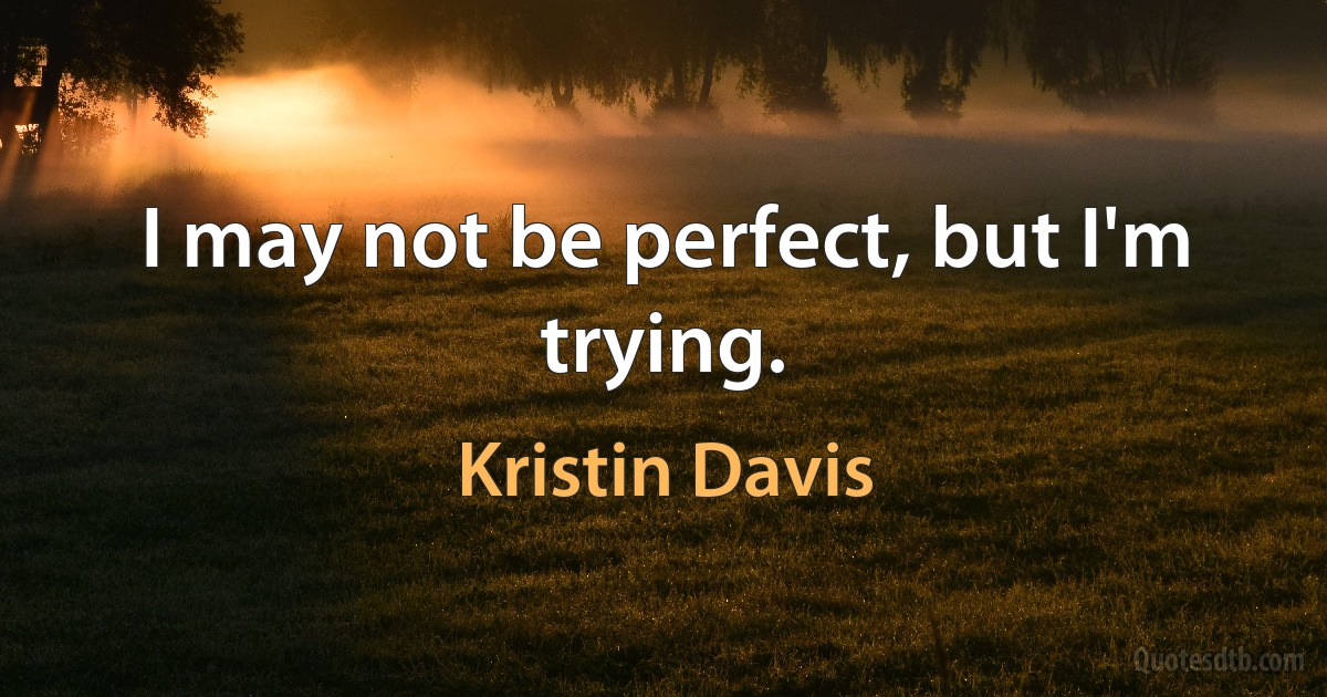 I may not be perfect, but I'm trying. (Kristin Davis)