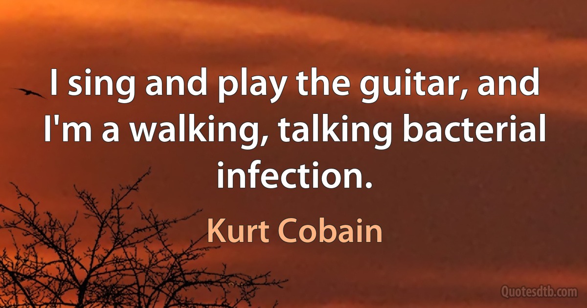 I sing and play the guitar, and I'm a walking, talking bacterial infection. (Kurt Cobain)