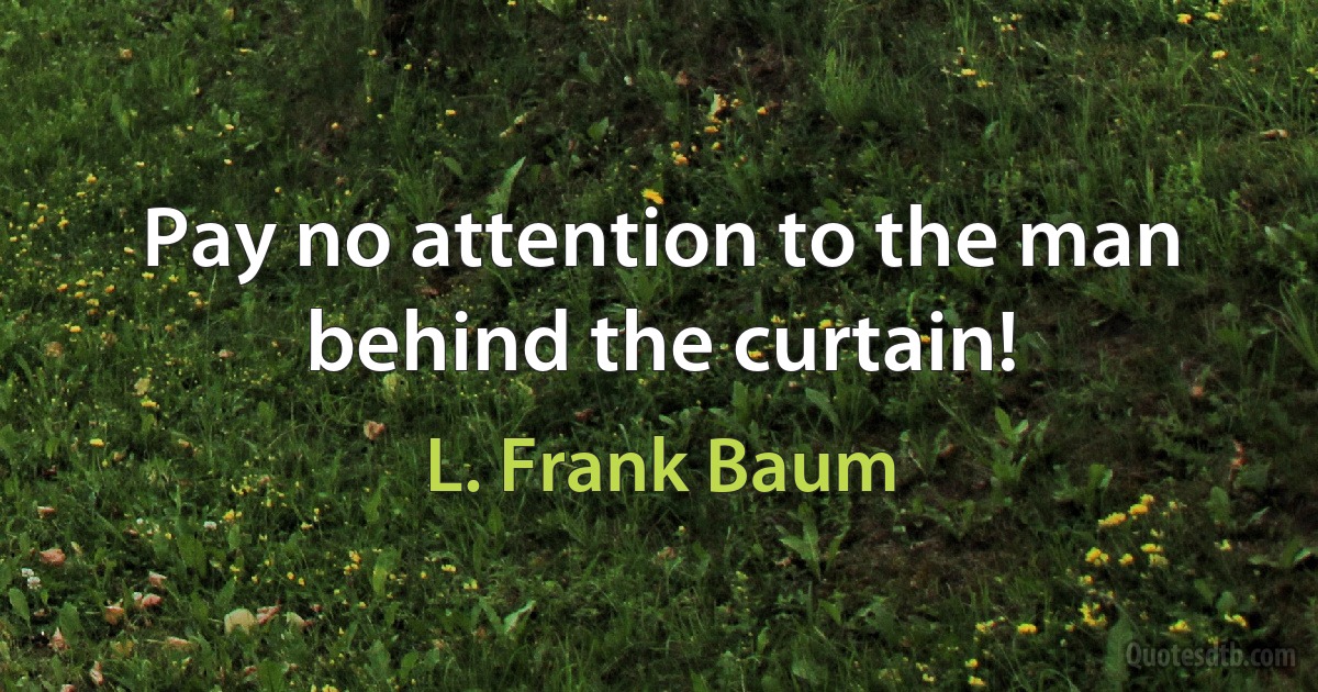 Pay no attention to the man behind the curtain! (L. Frank Baum)