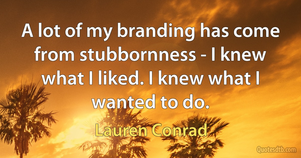 A lot of my branding has come from stubbornness - I knew what I liked. I knew what I wanted to do. (Lauren Conrad)