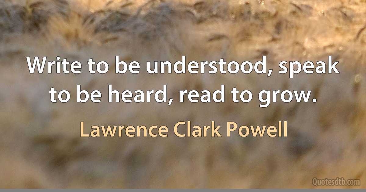 Write to be understood, speak to be heard, read to grow. (Lawrence Clark Powell)