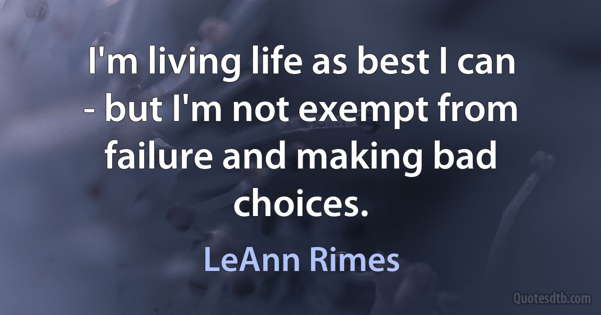 I'm living life as best I can - but I'm not exempt from failure and making bad choices. (LeAnn Rimes)