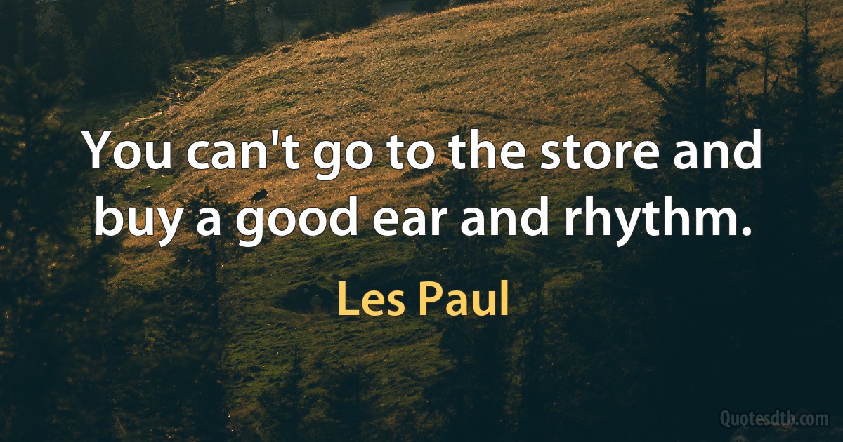 You can't go to the store and buy a good ear and rhythm. (Les Paul)