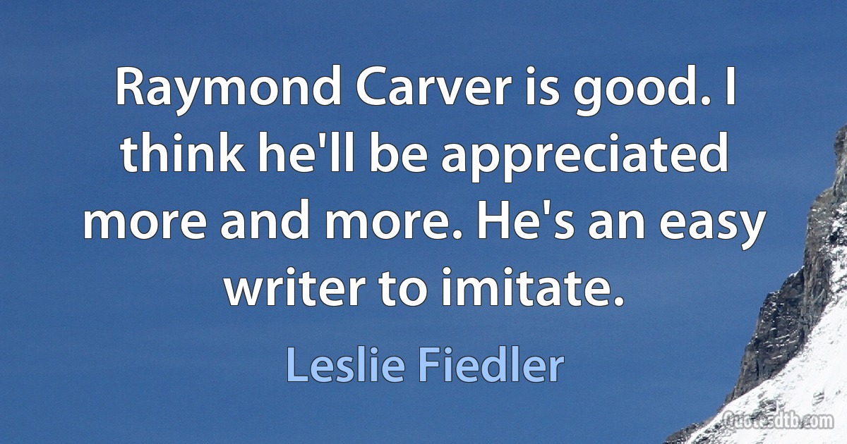 Raymond Carver is good. I think he'll be appreciated more and more. He's an easy writer to imitate. (Leslie Fiedler)