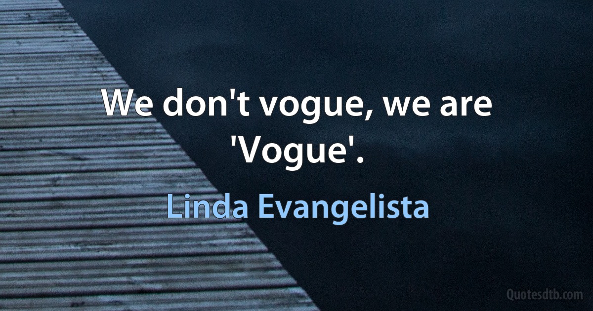 We don't vogue, we are 'Vogue'. (Linda Evangelista)