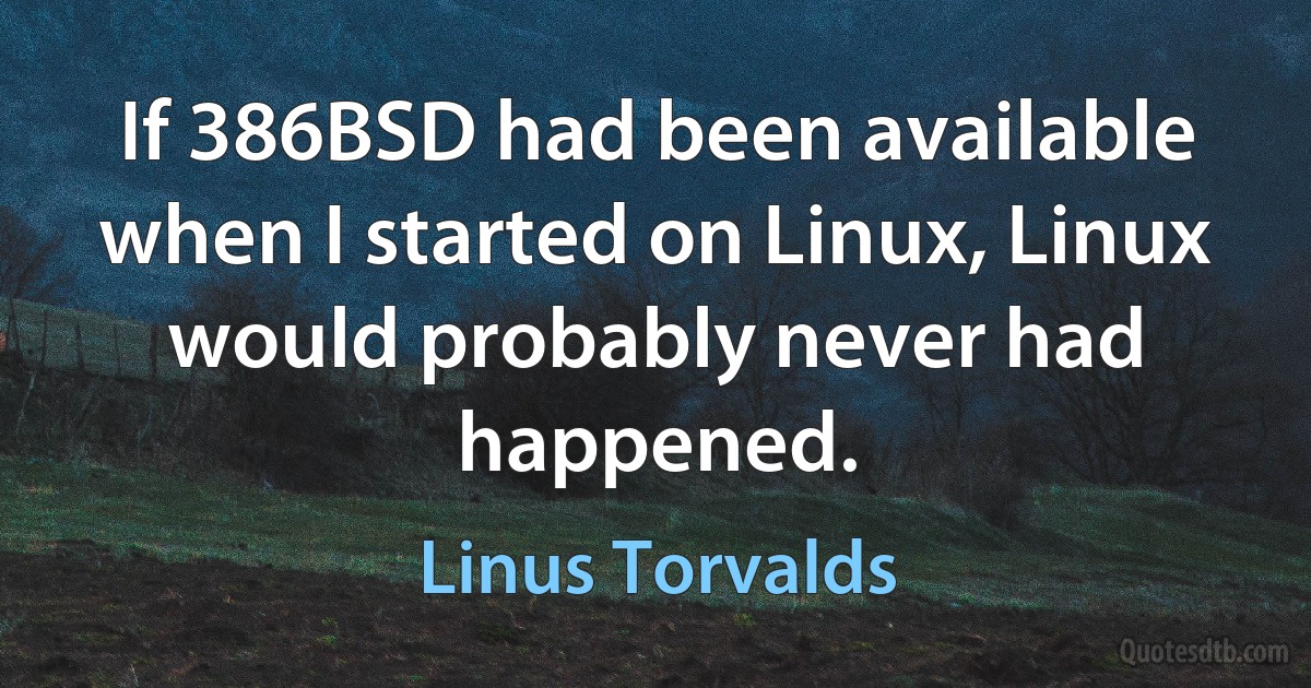 If 386BSD had been available when I started on Linux, Linux would probably never had happened. (Linus Torvalds)