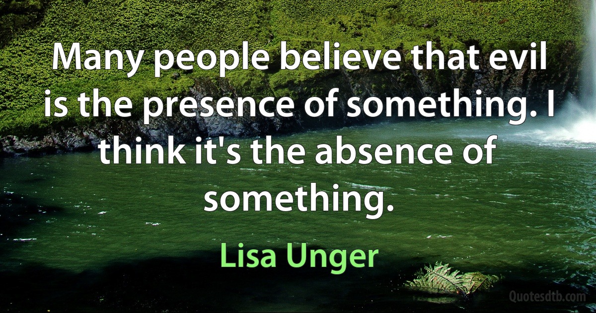 Many people believe that evil is the presence of something. I think it's the absence of something. (Lisa Unger)