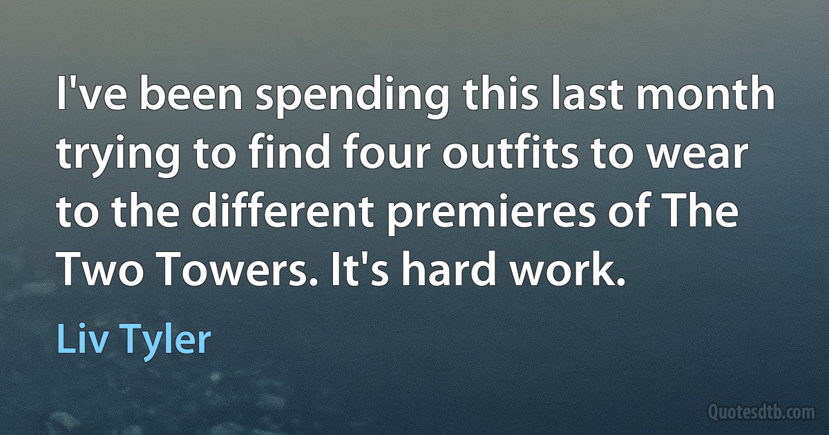 I've been spending this last month trying to find four outfits to wear to the different premieres of The Two Towers. It's hard work. (Liv Tyler)