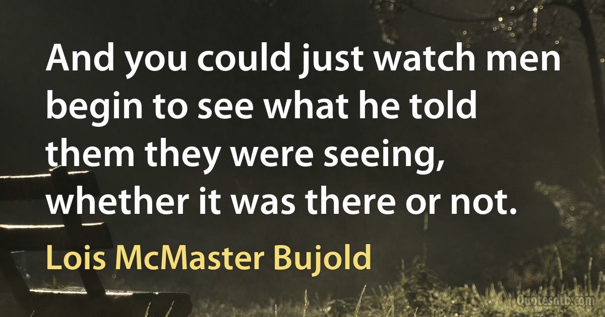 And you could just watch men begin to see what he told them they were seeing, whether it was there or not. (Lois McMaster Bujold)