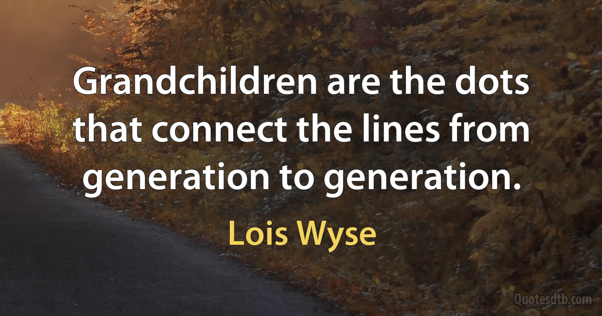 Grandchildren are the dots that connect the lines from generation to generation. (Lois Wyse)