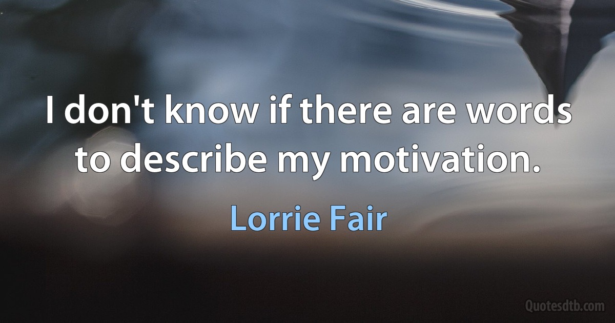 I don't know if there are words to describe my motivation. (Lorrie Fair)