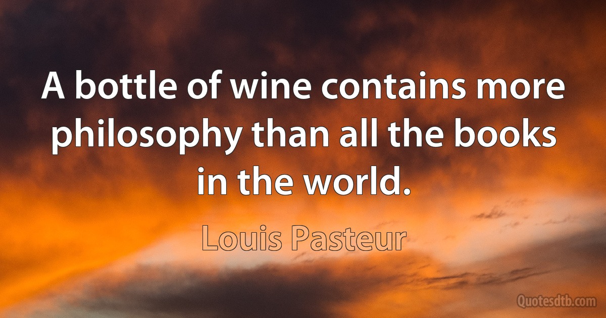 A bottle of wine contains more philosophy than all the books in the world. (Louis Pasteur)