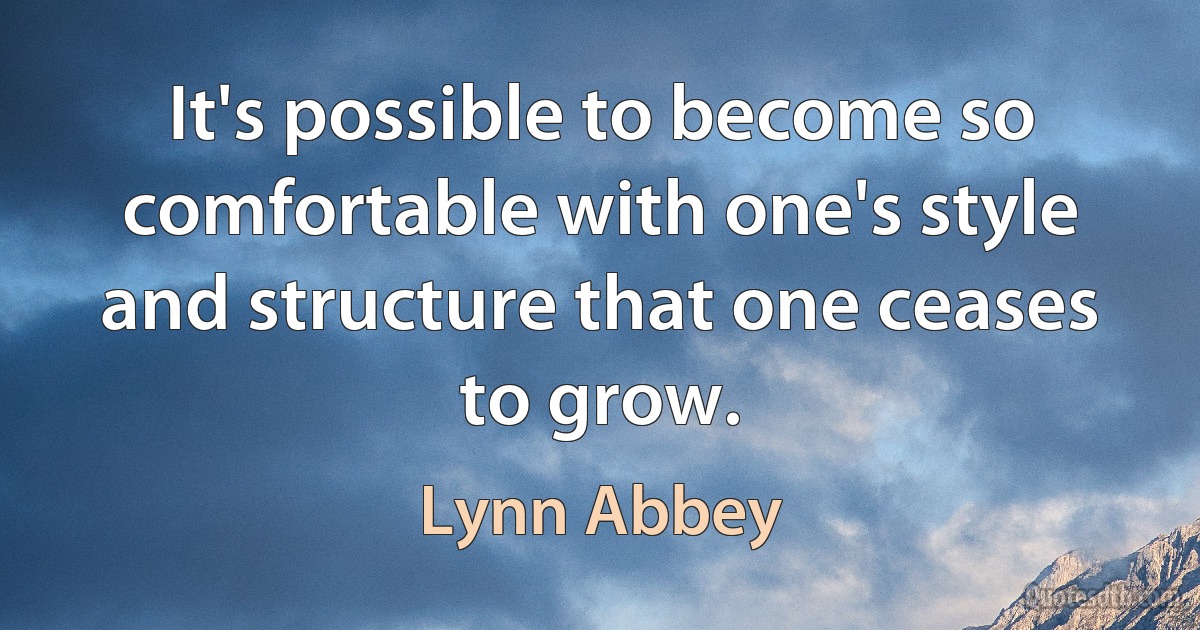 It's possible to become so comfortable with one's style and structure that one ceases to grow. (Lynn Abbey)