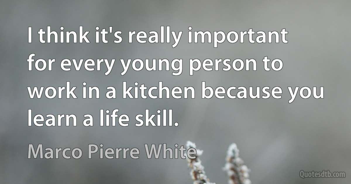 I think it's really important for every young person to work in a kitchen because you learn a life skill. (Marco Pierre White)