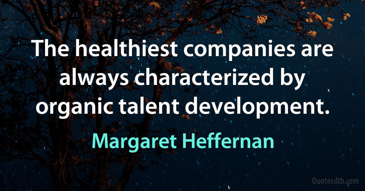 The healthiest companies are always characterized by organic talent development. (Margaret Heffernan)