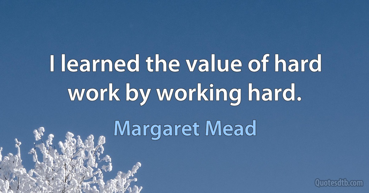 I learned the value of hard work by working hard. (Margaret Mead)