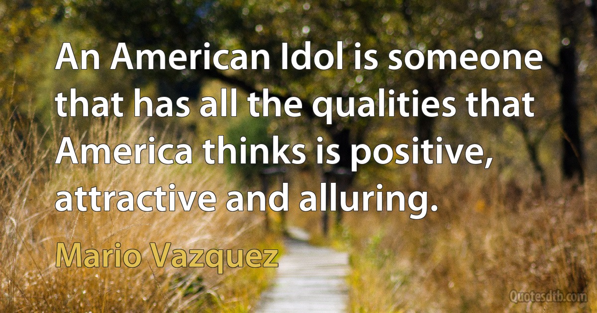 An American Idol is someone that has all the qualities that America thinks is positive, attractive and alluring. (Mario Vazquez)