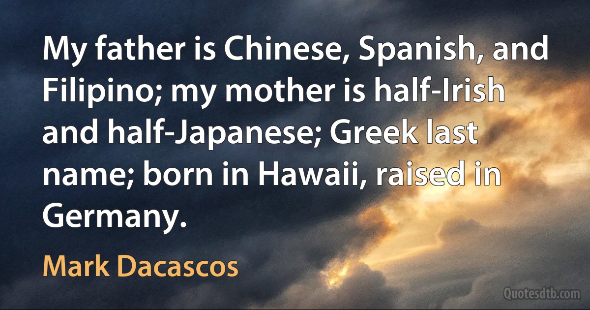 My father is Chinese, Spanish, and Filipino; my mother is half-Irish and half-Japanese; Greek last name; born in Hawaii, raised in Germany. (Mark Dacascos)