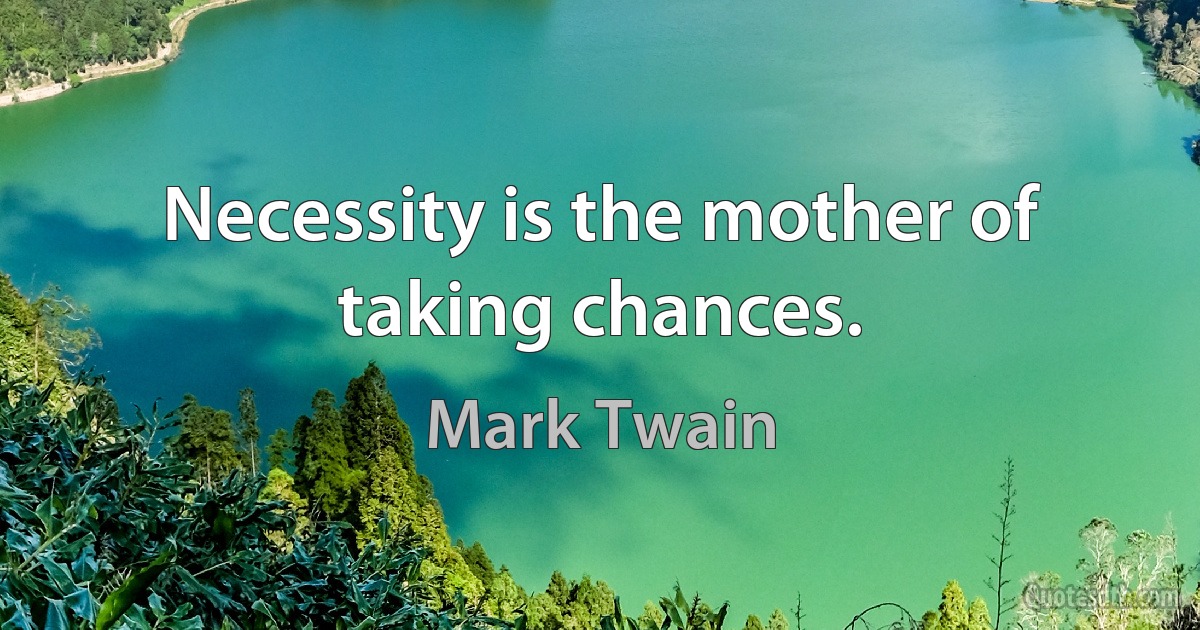 Necessity is the mother of taking chances. (Mark Twain)