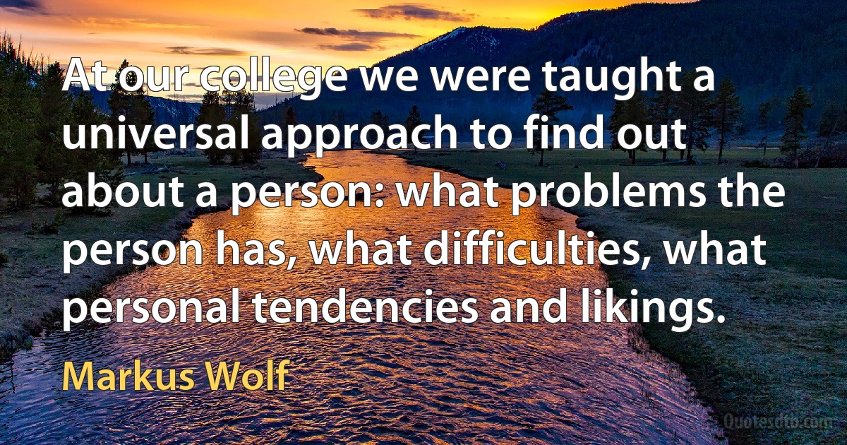 At our college we were taught a universal approach to find out about a person: what problems the person has, what difficulties, what personal tendencies and likings. (Markus Wolf)