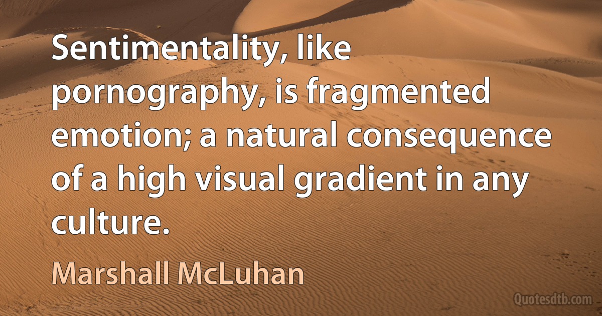 Sentimentality, like pornography, is fragmented emotion; a natural consequence of a high visual gradient in any culture. (Marshall McLuhan)