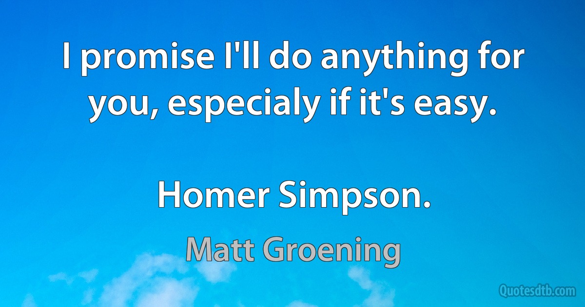 I promise I'll do anything for you, especialy if it's easy.

Homer Simpson. (Matt Groening)