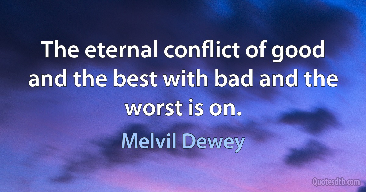 The eternal conflict of good and the best with bad and the worst is on. (Melvil Dewey)