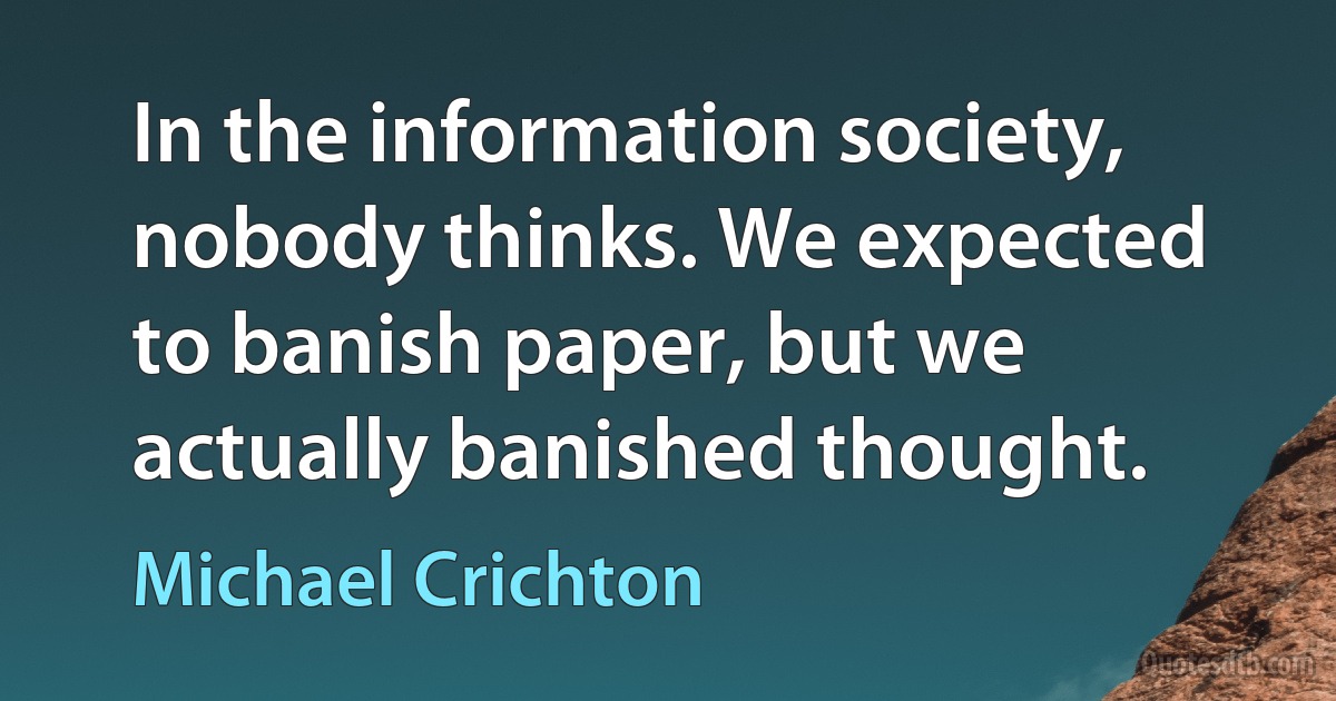 In the information society, nobody thinks. We expected to banish paper, but we actually banished thought. (Michael Crichton)